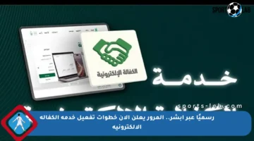 رسميًا عبر أبشر.. المرور يعلن الآن خطوات تفعيل خدمة الكفالة الإلكترونية